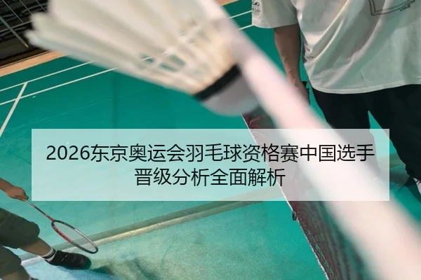 2026东京奥运会羽毛球资格赛中国选手晋级分析全面解析