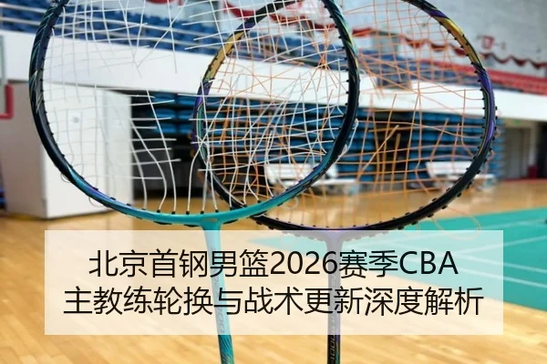 北京首钢男篮2026赛季CBA主教练轮换与战术更新深度解析